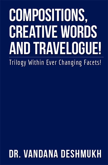 Compositions, Creative Words and Travelogue! Trilogy Within Ever Changing Facets! by Dr. Vandana Deshmukh